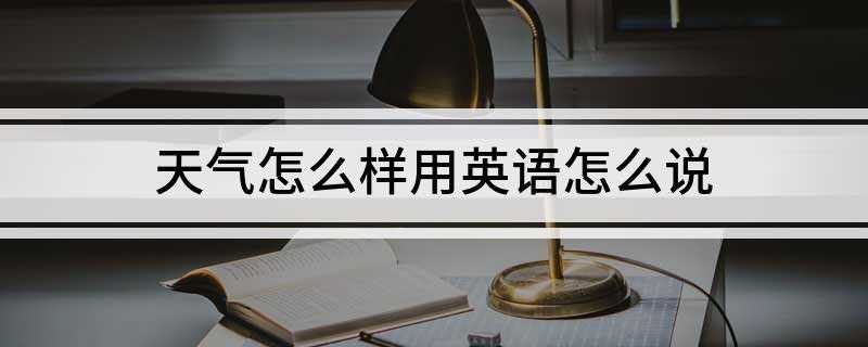 天气怎么样用英语怎么说(今天天气怎么样用英文翻译有两种)