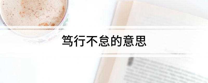 笃行不怠的意思(“笃行不怠”意思是切实履行自身所学)