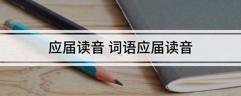 应届读音 词语应届读音(公务员考试中限招收应届毕业生)