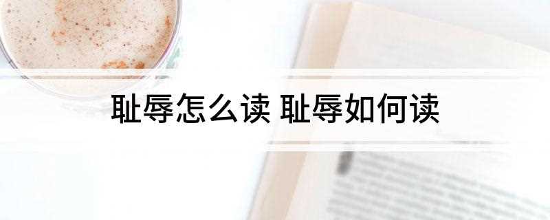 耻辱怎么读 耻辱如何读