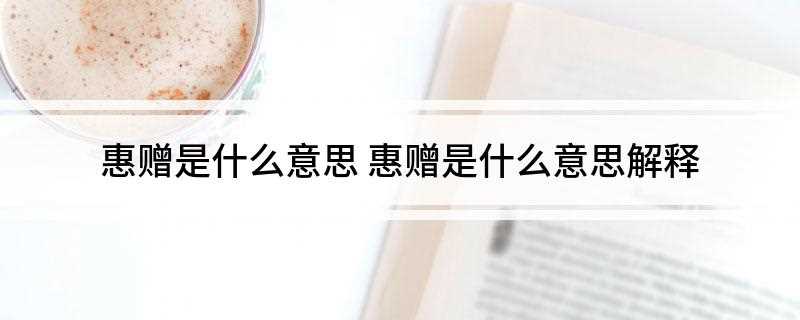 惠赠是什么意思(惠赠的解释:称人赠与的敬词)