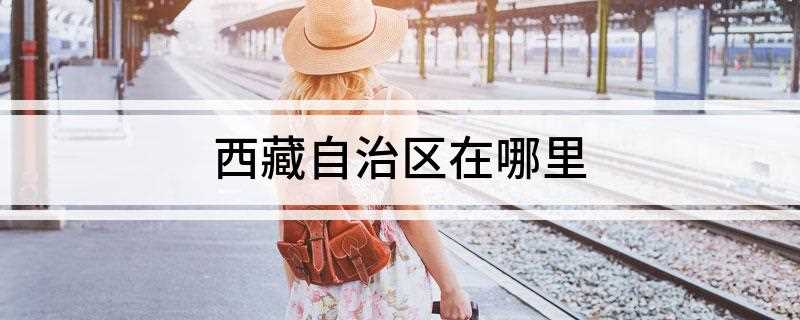 西藏自治区在哪里(中国西南边陲的重要门户)