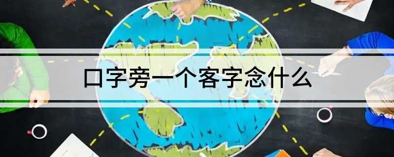 口字旁一个客字念什么(口字旁加一个客人的客是喀字)