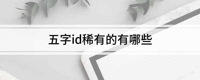五字id稀有的有哪些(好莱污影帝9、你可爱的爹10、甜的不像话)