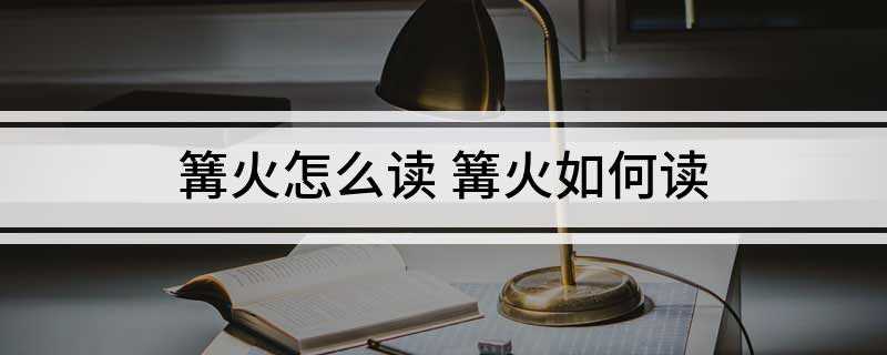 篝火怎么读 篝火如何读(篝火读音:[gōuhuǒ])