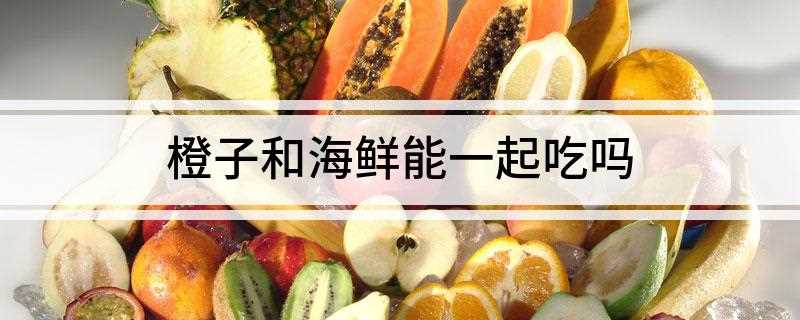橙子和海鲜能一起吃吗(海鲜和橙子最好不要一起吃)