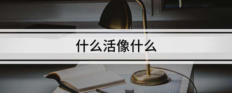 什么活像什么