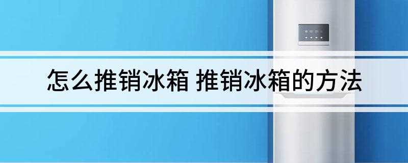 怎么推销冰箱 推销冰箱的方法