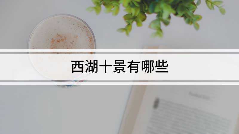 西湖十景有哪些(杭州西湖十景评选活动介绍)
