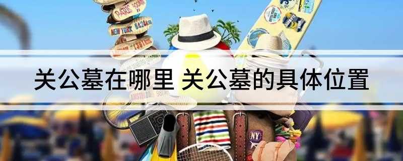 关公墓在哪里 关公墓的具体位置