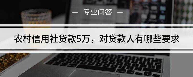 农村信用社贷款5万,对贷款人有哪些要求(农村信用社办理信用贷款有哪些要求)