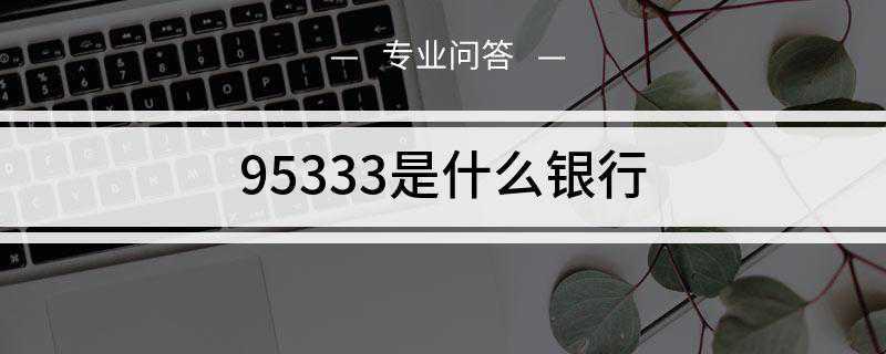 95333是什么银行(95533是中国建设银行的客服热线电话)
