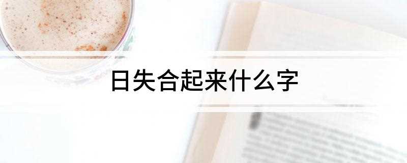 日失合起来什么字