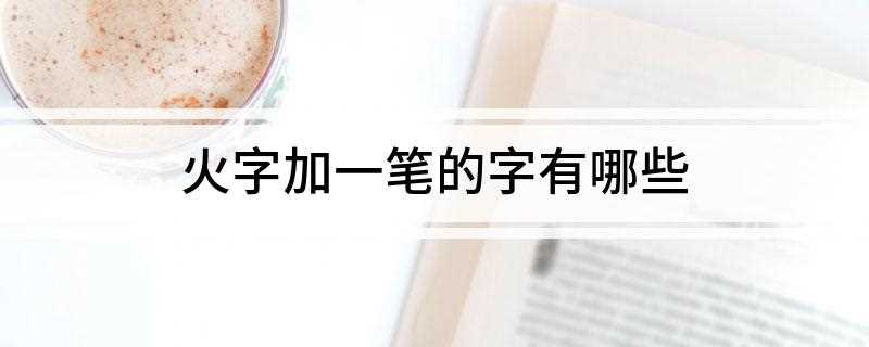 火字加一笔的字有哪些(古字常用于表示熄灭的意思)