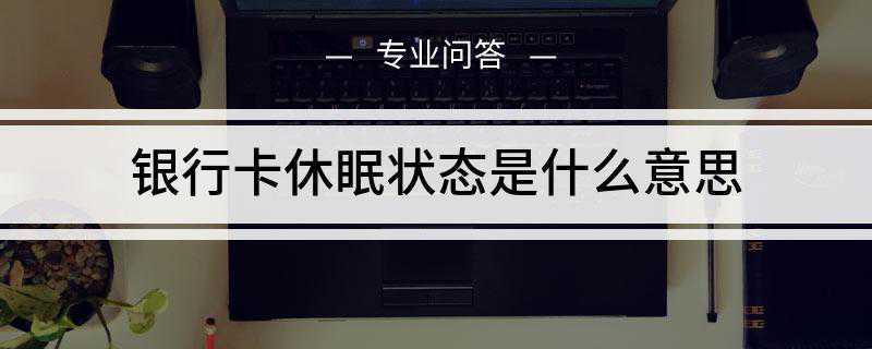 银行卡休眠状态是什么意思(休眠卡是指长期未使用而休眠冻结的状态)