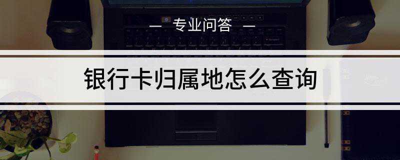 银行卡归属地怎么查询(银行卡归属地查询软件有哪些)