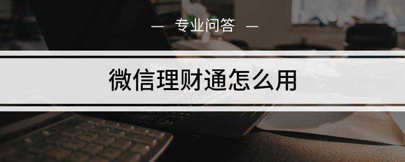 微信理财通怎么用(微信理财通是微信官方的理财平台)