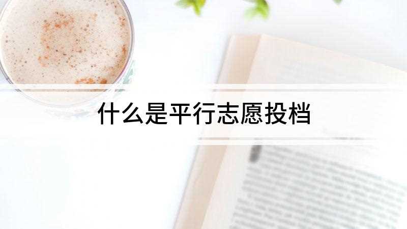 什么是平行志愿投档(平行志愿是高考投档录取的一种模式)
