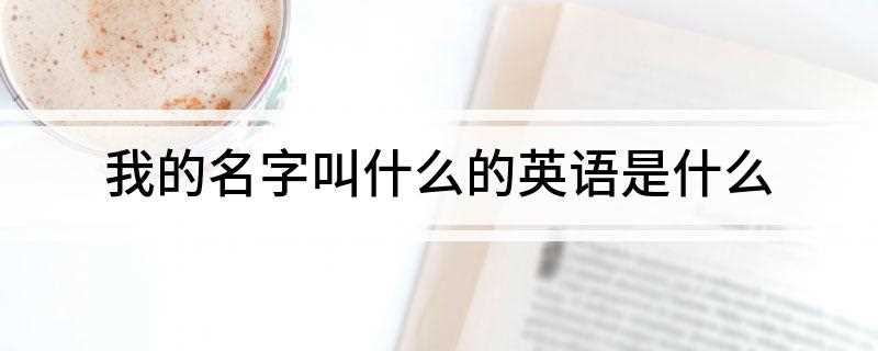 我的名字叫什么用英文怎么说 我的名字叫什么的英语是什么