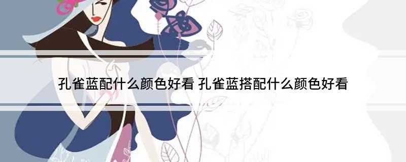 孔雀蓝配什么颜色好看 孔雀蓝搭配什么颜色好看
