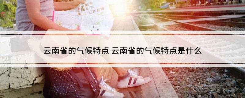 云南省的气候特点(云南气候基本属于亚热带高原季风型)