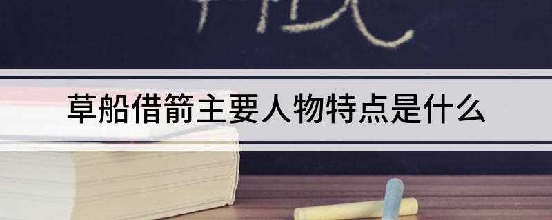 草船借箭主要人物特点是什么(诸葛亮神机妙算、从容镇定的形象特点)
