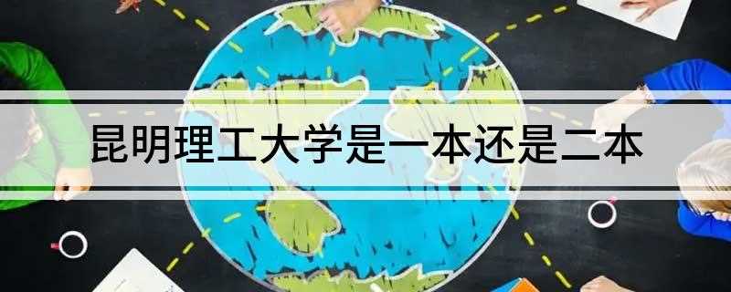 昆明理工大学是一本还是二本(昆明理工大学是一本吗)