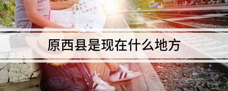 原西县是现在什么地方(平凡的世界中原西县的拍摄地点)
