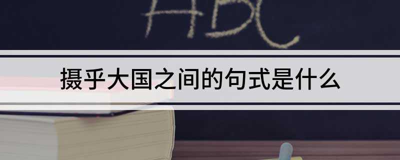 摄乎大国之间的句式是什么(摄乎大国之间的句式是介词结构后置)