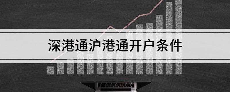 深港通沪港通开户条件(深港通沪港通开户是开通港股户口的一种方式)