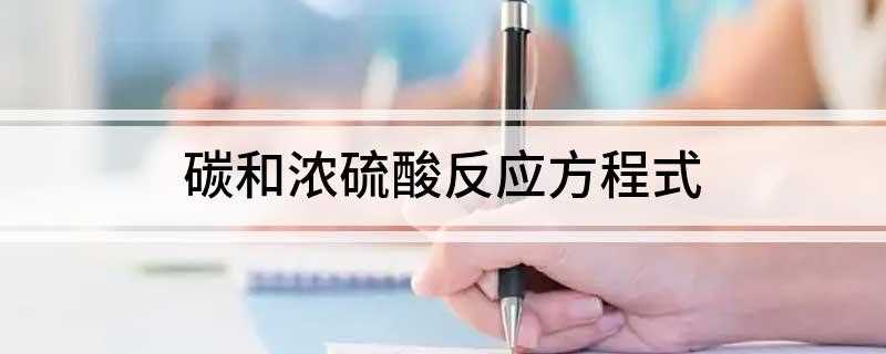碳和浓硫酸反应方程式(碳与浓硫酸反应的化学方程式)
