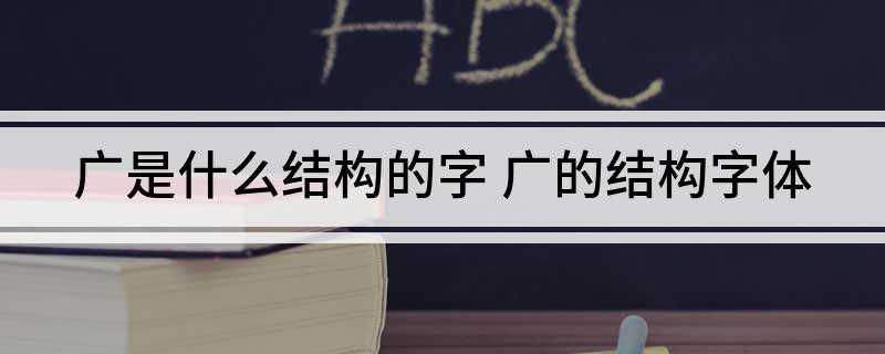 广是什么结构的字(2019年广东省广东广州市广开言路)