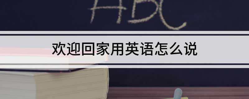欢迎回家用英语怎么说