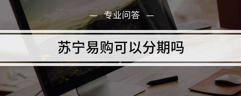 苏宁易购可以分期吗(苏宁易购开通在线分期付款)