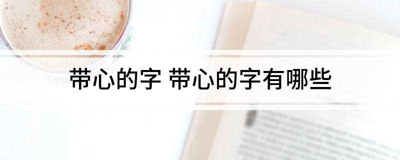 带心的字 带心的字有哪些(忽、想、急、愿、息、忘、闷、意、感、念、总、愁、必、忍)