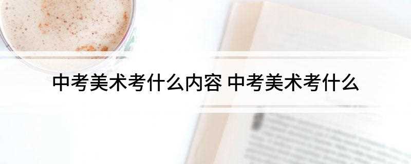 中考美术考什么内容(中考美术主要考素描、色彩、速写三个内容)