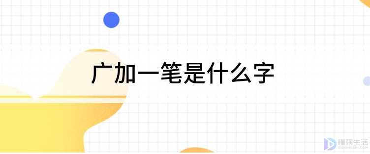 广加一笔都有什么字(广加一笔是什么字让我们一起了解一下吧)