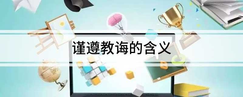 谨遵教诲的含义(谨遵教诲的意思:恭敬地)