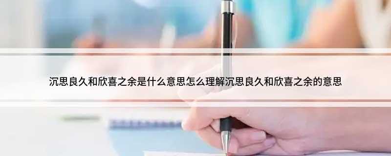 沉思良久和欣喜之余是什么意思(沉思良久的意思是:就是沉思很长时间)