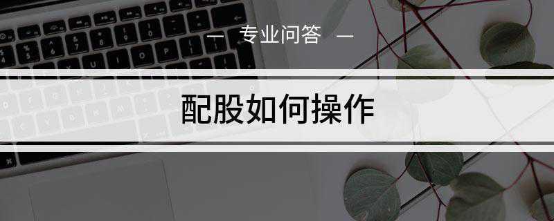 配股如何操作(新股认购权按照原有股权比例在原股东之间分配)