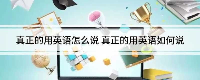 真正的用英语怎么说 真正的用英语如何说