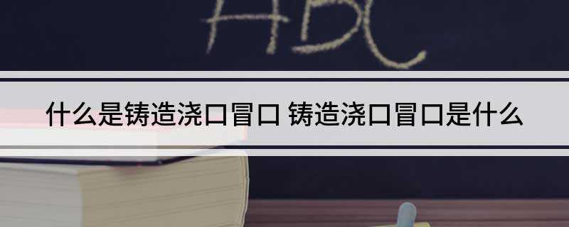 什么是铸造浇口冒口