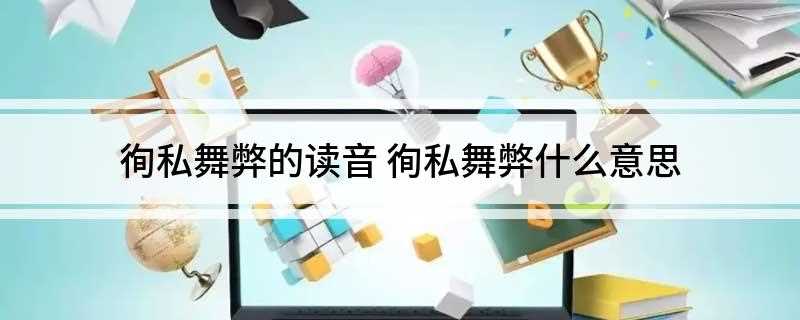 徇私舞弊的读音(徇私舞弊拼音:用欺骗的方式做违法乱纪的事情)