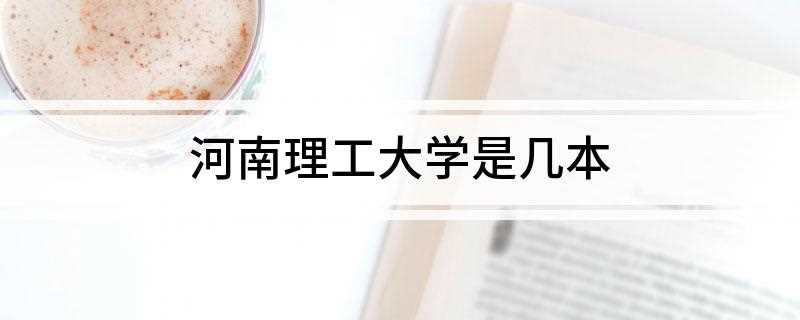河南理工大学是几本(河南理工大学是一本还是二本)