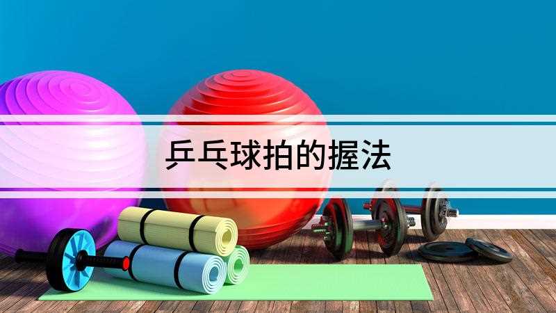 乒乓球拍的握法(乒乓球拍握法的特点是正反手都用球拍的同一拍面击球)