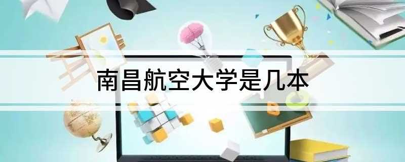 南昌航空大学是几本(江西省卓越工程师教育培养计划试点专业)