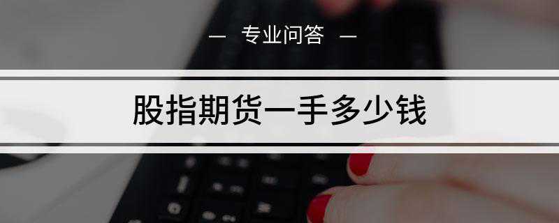 股指期货一手多少钱(股指期货买卖一手需要多少钱)