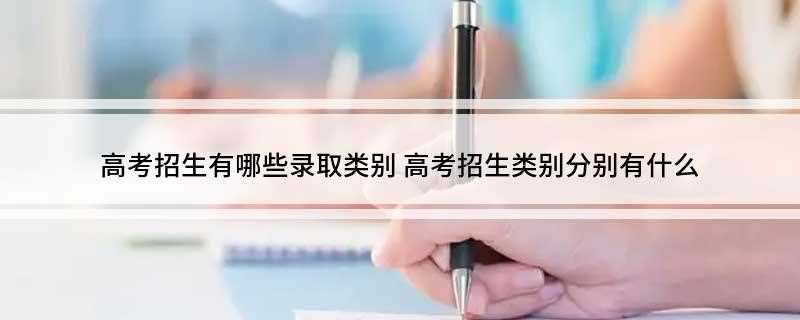 高考招生有哪些录取类别(高考招生类别大体分为哪些)