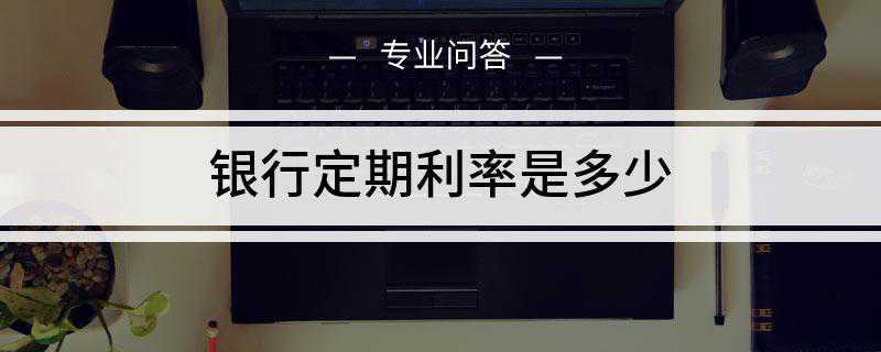 银行定期利率是多少(各银行的利率在央行基准利率基础上进行浮动)