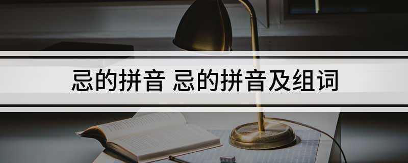 忌的拼音 忌的拼音及组词(男女的避忌严得很)